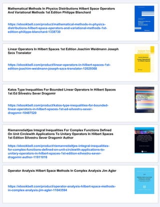 Mathematical Methods In Physics Distributions Hilbert Space Operators
And Variational Methods 1st Edition Philippe Blanchard
https://ebookbell.com/product/mathematical-methods-in-physics-
distributions-hilbert-space-operators-and-variational-methods-1st-
edition-philippe-blanchard-1338730
Linear Operators In Hilbert Spaces 1st Edition Joachim Weidmann Joseph
Szcs Translator
https://ebookbell.com/product/linear-operators-in-hilbert-spaces-1st-
edition-joachim-weidmann-joseph-szcs-translator-12029368
Katos Type Inequalities For Bounded Linear Operators In Hilbert Spaces
1st Ed Silvestru Sever Dragomir
https://ebookbell.com/product/katos-type-inequalities-for-bounded-
linear-operators-in-hilbert-spaces-1st-ed-silvestru-sever-
dragomir-10487520
Riemannstieltjes Integral Inequalities For Complex Functions Defined
On Unit Circlewith Applications To Unitary Operators In Hilbert Spaces
1st Edition Silvestru Sever Dragomir Author
https://ebookbell.com/product/riemannstieltjes-integral-inequalities-
for-complex-functions-defined-on-unit-circlewith-applications-to-
unitary-operators-in-hilbert-spaces-1st-edition-silvestru-sever-
dragomir-author-11911016
Operator Analysis Hilbert Space Methods In Complex Analysis Jim Agler
https://ebookbell.com/product/operator-analysis-hilbert-space-methods-
in-complex-analysis-jim-agler-11043594
 