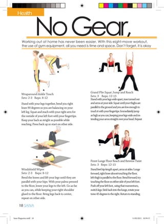 NoGear, NWorking out at home has never been easier. With this eight-move workout, Luisa
the use of gym equipment, all you need is time and space. Don’t forget, it is okay to ta
Wraparound Ankle Touch
Sets: 2-3 Reps: 8-12
Standwithyourlegstogether,bendyouright
knee90degreessoyouarebalancingonyour
leftleg.Squatandreachwithyourrightarmfor
theoutsideofyourleftfootwithyourfingertips.
Keepyourbackasstrightaspossiblewhile
reaching.Pressbackupsostartonotherside.
Grand Plie Squat Jump and Reach
Sets: 3 Reps: 12-15
Standwithyourlegswideapart,toesturnedout
andarmsatyourside.Squatuntilyourthighsare
paralleltothegroundandyouarelowenoughto
touchitwithyourfingertips.Immediatelyjump
ashighasyoucan,keepingyourlegswideandex-
tendingyourarmsstraightoveryourhead.Repeat
Windshield Wiper
Sets: 2-3 Reps: 8-12
Bend the knees and lift your legs until they are
parallel with your hips. With your palms pressed
to the floor, lower your legs to the left. Go as far
as you can, while keeping your right shoulder
glued to the floor. Bring legs back to center,
repeat on other side.
Front Lunge Floor Reach and Reverse Twist
Sets: 3 Reps: 12-15
Standfeethip-lengthapart,armsatsides.Lunge
forward,rightkneealmosttouchingthefloor,
leftthighisparalleltothefloor.Bendforward,try
touchingtheflooroneithersideofyourleftfoot.
Pushoffyourleftfoot, usingthatmomentum,
switchlegs.Sinkbackintothelunge,rotateyour
torso45degreestotheright.Returntostanding.
18 SANA
Health
Sana Magazine.indd 18 11/03/2015 10:59:15
 