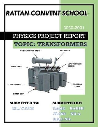 2020-2021
PHYSICS PROJECT REPORT
COOLING
TUBES
LOW VOLTAGE
BUSHES
BREATHER
CONSERVATOR TANK
MAIN TANK
TANK COVER
DRAIN OFF
SUBMITTED TO: SUBMITTED BY:
 