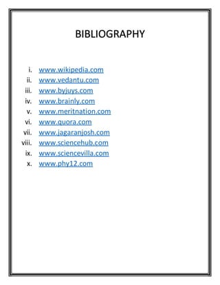 BIBLIOGRAPHY
i. www.wikipedia.com
ii. www.vedantu.com
iii. www.byjuys.com
iv. www.brainly.com
v. www.meritnation.com
vi. www.quora.com
vii. www.jagaranjosh.com
viii. www.sciencehub.com
ix. www.sciencevilla.com
x. www.phy12.com
 