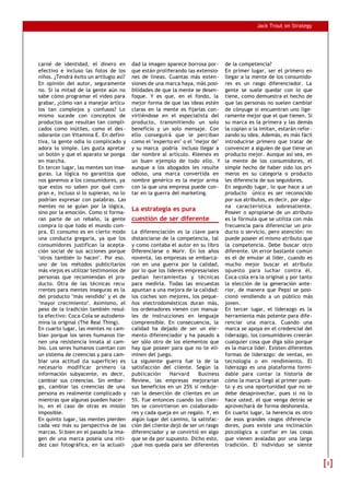 Jack Trout on Strategy




carné de identidad, el dinero en         dad la imagen aparece borrosa por-      de la competencia?
efectivo e incluso las fotos de los      que están proliferando las extensio-    En primer lugar, ser el primero en
niños. ¿Tendrá éxito un artilugio así?   nes de líneas. Cuantas más exten-       llegar a la mente de los consumido-
En opinión del autor, seguramente        siones de una marca haya, más posi-     res es un rasgo diferenciador. La
no. Si la mitad de la gente aún no       bilidades de que la mente se desen-     gente se suele quedar con lo que
sabe cómo programar el vídeo para        foque. Y es que, en el fondo, la        tiene, como demuestra el hecho de
grabar, ¿cómo van a manejar artícu-      mejor forma de que las ideas estén      que las personas no suelen cambiar
los tan complejos y confusos? Lo         claras en la mente es fijarlas con-     de cónyuge si encuentran uno lige-
mismo sucede con conceptos de            virtiéndose en el especialista del      ramente mejor que el que tienen. Si
productos que resultan tan compli-       producto, transmitiendo un solo         su marca es la primera y las demás
cados como inútiles, como el des-        beneficio y un solo mensaje. Con        la copian o la imitan, estarán refor-
odorante con Vitamina E. En defini-      ello conseguirá que le perciban         zando su idea. Además, es más fácil
tiva, la gente odia lo complicado y      como el "experto en" o el "mejor de"    introducirse primero que tratar de
adora lo simple. Les gusta apretar       y su marca podría incluso llegar a      convencer a alguien de que tiene un
un botón y que el aparato se ponga       dar nombre al artículo. Kleenex es      producto mejor. Aunque así sea, en
en marcha.                               un buen ejemplo de todo ello. Y         la mente de los consumidores, el
En tercer lugar, las mentes son inse-    aunque a los abogados les resulte       simple hecho de haber sido los pri-
guras. La lógica no garantiza que        odioso, una marca convertida en         meros en su categoría o producto
nos ganemos a los consumidores, ya       nombre genérico es la mejor arma        les diferencia de sus seguidores.
que estos no saben por qué com-          con la que una empresa puede con-       En segundo lugar, lo que hace a un
pran e, incluso si lo supieran, no lo    tar en la guerra del marketing.         producto único es ser reconocido
podrían expresar con palabras. Las                                               por sus atributos, es decir, por algu-
mentes no se guían por la lógica,                                                na característica sobresaliente.
sino por la emoción. Como si forma-
                                         La estrategia es pura                   Poseer o apropiarse de un atributo
ran parte de un rebaño, la gente         cuestión de ser diferente               es la fórmula que se utiliza con más
compra lo que todo el mundo com-                                                 frecuencia para diferenciar un pro-
pra. El consumo es en cierto modo        La diferenciación es la clave para      ducto o servicio, pero atención: no
una conducta gregaria, ya que los        distanciarse de la competencia, tal     puede poseer el mismo atributo que
consumidores justifican la acepta-       y como contaba el autor en su libro     la competencia. Debe buscar otro
ción social de sus acciones porque       Diferenciarse o Morir. En los años      diferente. Un error bastante común
"otros también lo hacen". Por eso,       noventa, las empresas se embarca-       es el de emular al líder, cuando es
uno de los métodos publicitarios         ron en una guerra por la calidad,       mucho mejor buscar el atributo
más viejos es utilizar testimonios de    por lo que los líderes empresariales    opuesto para luchar contra él.
personas que recomiendan el pro-         pedían herramientas y técnicas          Coca-cola era la original y por tanto
ducto. Otra de las técnicas recu-        para medirla. Todas las encuestas       la elección de la generación ante-
rrentes para mentes inseguras es la      apuntan a una mejora de la calidad:     rior, de manera que Pepsi se posi-
del producto "más vendido" y el de       los coches son mejores, los peque-      cionó vendiendo a un público más
"mayor crecimiento". Asimismo, el        ños electrodomésticos duran más,        joven.
peso de la tradición también resul-      los ordenadores vienen con manua-       En tercer lugar, el liderazgo es la
ta efectivo: Coca-Cola se autodeno-      les de instrucciones en lenguaje        herramienta más potente para dife-
mina la original (The Real Thing).       comprensible. En consecuencia, la       renciar una marca. Cuando una
En cuarto lugar, las mentes no cam-      calidad ha dejado de ser un ele-        marca se apoya en el credencial del
bian porque los seres humanos tie-       mento diferenciador y ha pasado a       liderazgo, los consumidores creerán
nen una resistencia innata al cam-       ser sólo otro de los elementos que      cualquier cosa que diga sólo porque
bio. Los seres humanos cuentan con       hay que poseer para que no te eli-      es la marca líder. Existen diferentes
un sistema de creencias y para cam-      minen del juego.                        formas de liderazgo: de ventas, en
biar una actitud (la superficie) es      La siguiente guerra fue la de la        tecnología o en rendimiento. El
necesario modificar primero la           satisfacción del cliente. Según la      liderazgo es una plataforma formi-
información subyacente, es decir,        publicación      Harvard     Business   dable para contar la historia de
cambiar sus creencias. Sin embar-        Review, las empresas mejorarían         cómo la marca llegó al primer pues-
go, cambiar las creencias de una         sus beneficios en un 25% si reduje-     to y es una oportunidad que no se
persona es realmente complicado y        ran la deserción de clientes en un      debe desaprovechar, pues si no lo
mientras que algunas pueden hacer-       5%. Fue entonces cuando los clien-      hace usted, el que venga detrás se
lo, en el caso de otras es misión        tes se convirtieron en colaborado-      aprovechará de forma deshonesta.
imposible.                               res y cada queja en un regalo. Y, en    En cuarto lugar, la herencia es otro
En quinto lugar, las mentes pierden      algún lugar del camino, la satisfac-    de esos grandes rasgos diferencia-
cada vez más su perspectiva de las       ción del cliente dejó de ser un rasgo   dores, pues existe una inclinación
marcas. Si bien en el pasado la ima-     diferenciador y se convirtió en algo    psicológica a confiar en las cosas
gen de una marca poseía una niti-        que se da por supuesto. Dicho esto,     que vienen avaladas por una larga
dez casi fotográfica, en la actuali-     ¿qué nos queda para ser diferentes      tradición. El individuo se siente


                                                                                                                          3
 