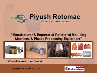 Piyush Rotomac
                  An ISO 9001:2000 Company




“Manufacturer & Exporter of Rotational Moulding
  Machines & Plastic Processing Equipment”
 