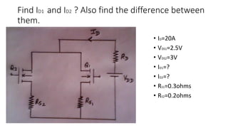 Find ID1 and ID2 ? Also find the difference between
them.
• ID=20A
• VDS1=2.5V
• VDS2=3V
• ID1=?
• ID2=?
• RS1=0.3ohms
• RS2=0.2ohms
 