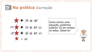 Como temos uma
equação, podemos
subtrair 25 em ambos
os lados. Observe!
25
-25
-25
-25 -25
/ /
= 62
Na prática Correção
 