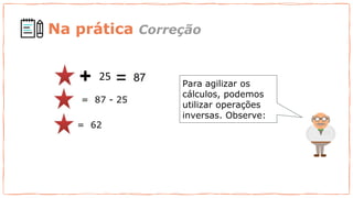 Para agilizar os
cálculos, podemos
utilizar operações
inversas. Observe:
25
= 87 - 25
= 62
Na prática Correção
 
