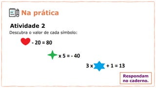 Atividade 2
Descubra o valor de cada símbolo:
Na prática
Respondam
no caderno.
 
