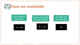 Um número
mais dez
Cinco acrescido
de uma dúzia
O triplo de
um número
x + 10 5 + 12 3x
Foco no conteúdo
 