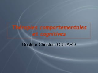 Thérapies comportementales
et cognitives
Docteur Christian OUDARD
 