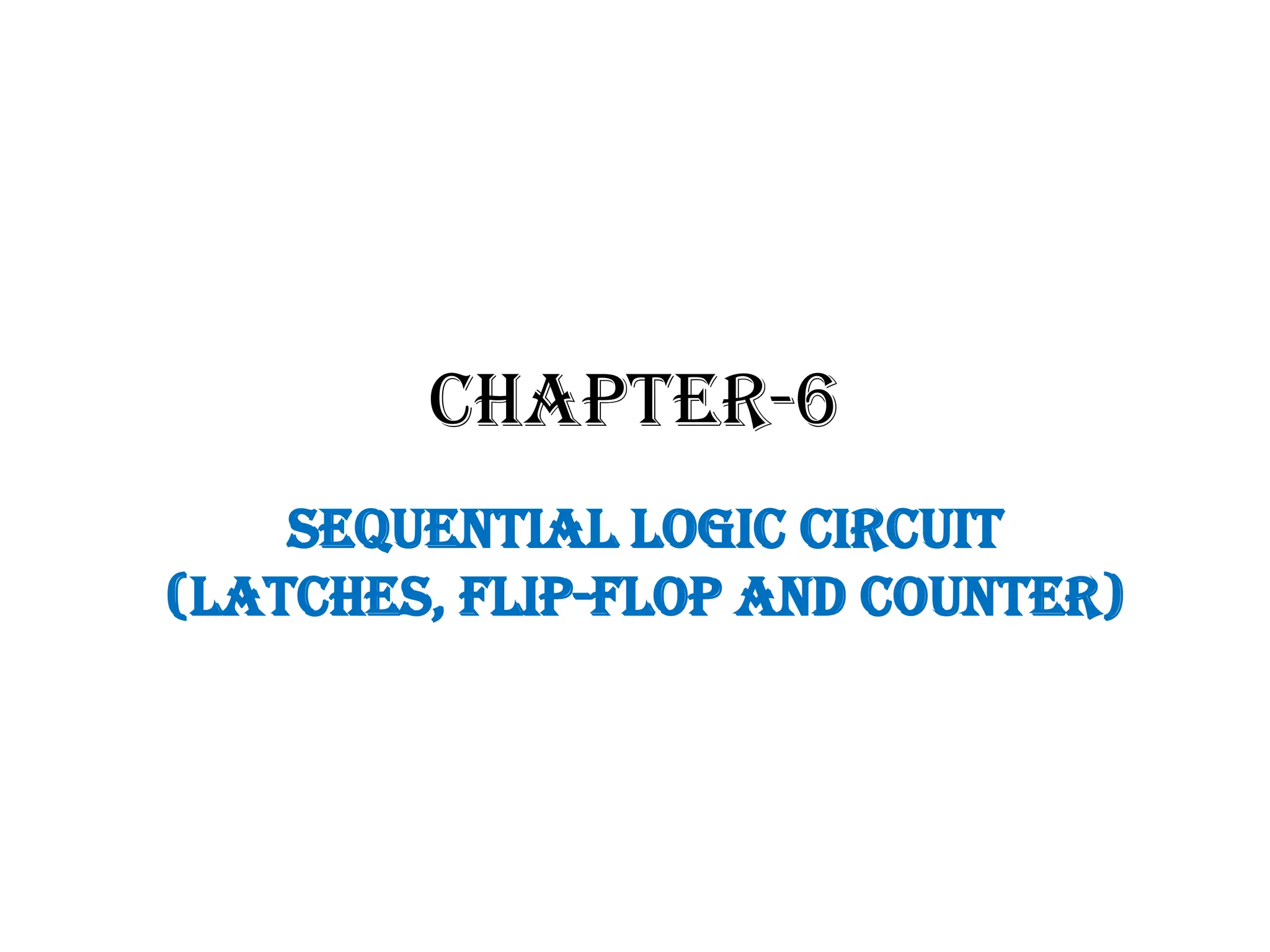 CHAPTER-6
SEQUENTIAL LOGIC CIRCUIT
(LATCHES, FLIP-FLOP AND COUNTER)
 