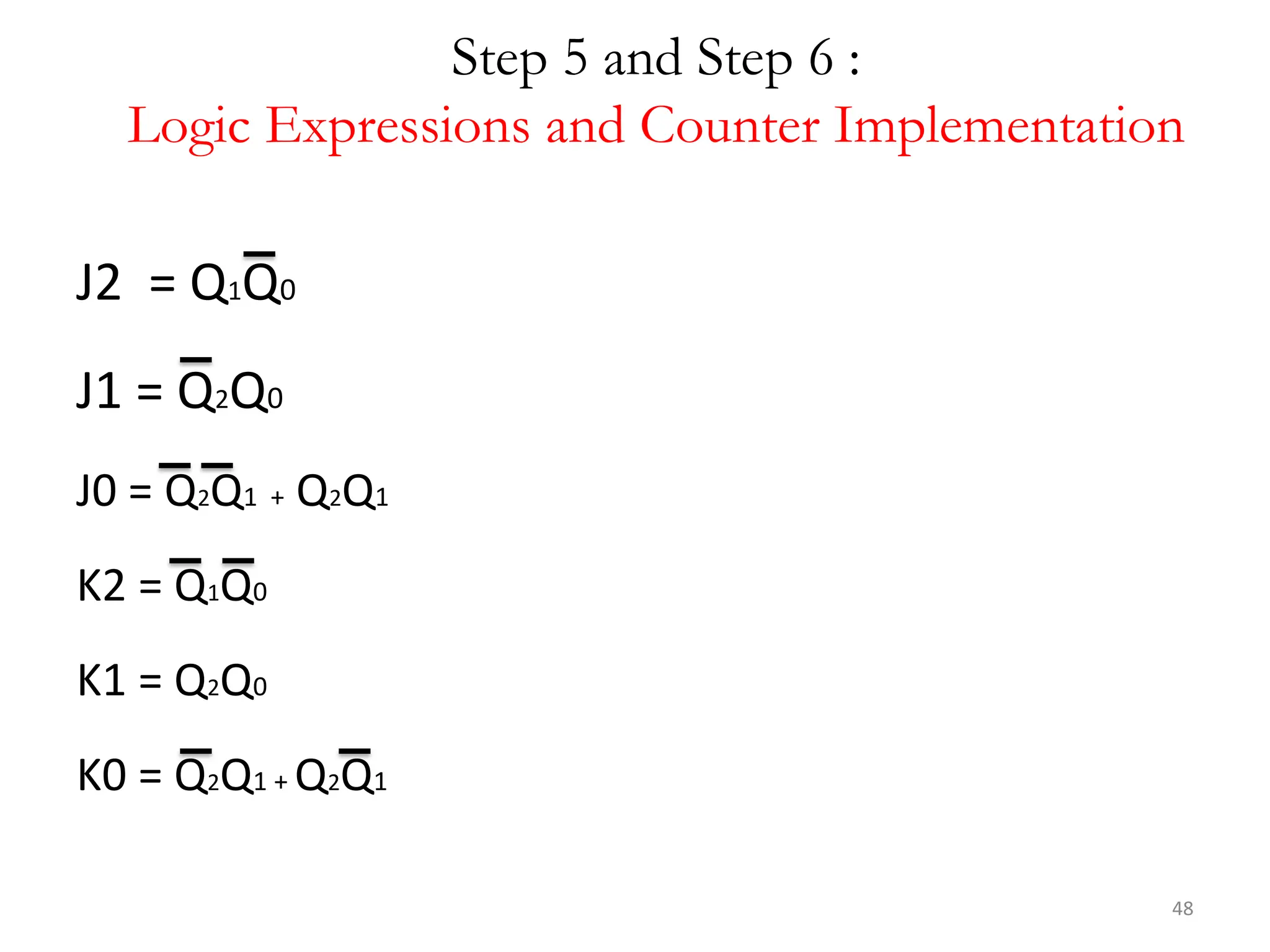 48
Step 5 and Step 6 :
Logic Expressions and Counter Implementation
J2 = Q1Q0
J1 = Q2Q0
J0 = Q2Q1 + Q2Q1
K2 = Q1Q0
K1 = Q2Q0
K0 = Q2Q1 + Q2Q1
 