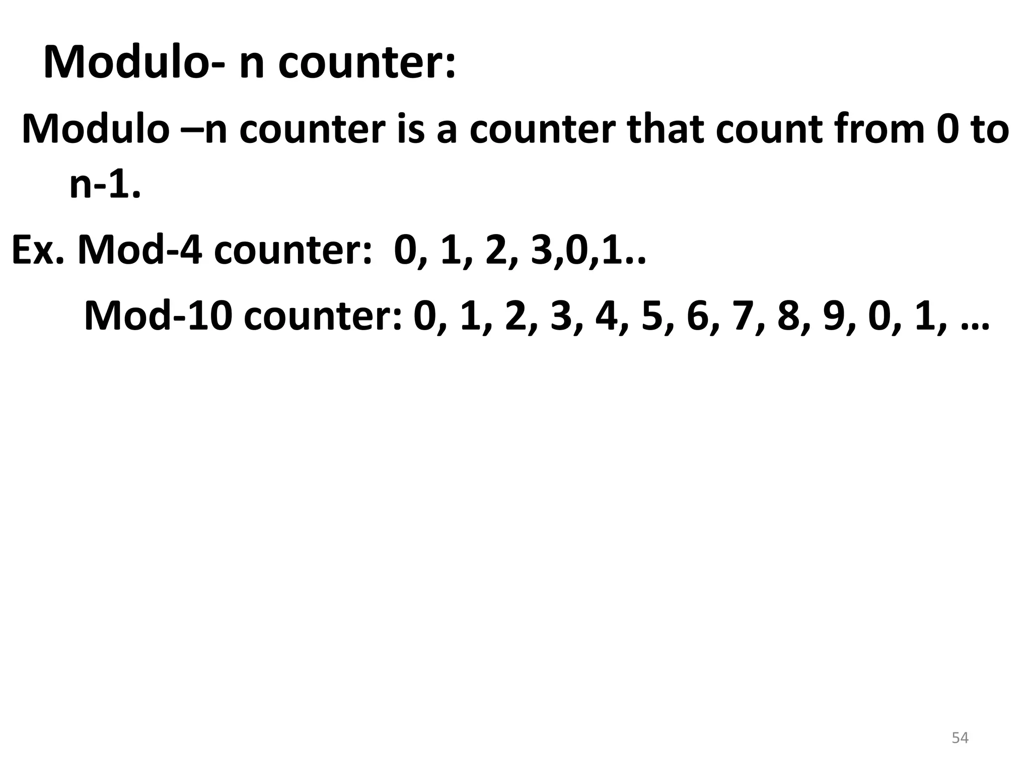 Modulo- n counter:
Modulo –n counter is a counter that count from 0 to
n-1.
Ex. Mod-4 counter: 0, 1, 2, 3,0,1..
Mod-10 counter: 0, 1, 2, 3, 4, 5, 6, 7, 8, 9, 0, 1, …
54
 