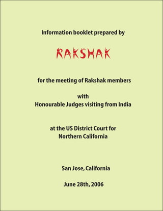 Information booklet prepared by


       Rakshak
 for the meeting of Rakshak members

               with
Honourable Judges visiting from India


     at the US District Court for
         Northern California




          San Jose, California

           June 28th, 2006
 