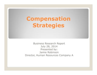 Compensation
Strategies
Business Research Report
July 28, 2014
Presented by:
Jamie Robinson
Director, Human Resources Company A
 