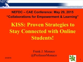 1
2/3/2016
NEFDC – CAE Conference: May 29, 2015
“Collaborations for Empowerment & Learning”
Frank J. Monaco
@ProfessorMonaco
KISS: Proven Strategies to
Stay Connected with Online
Students!
 