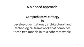 Comprehensive strategy
to
develop organizational, architectural, and
technological framework that combines
these two models in to a coherent whole.
A blended approach
7
 