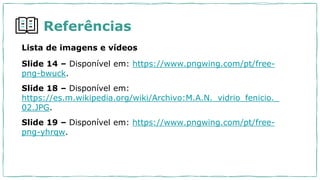 Referências
Lista de imagens e vídeos
Slide 14 – Disponível em: https://www.pngwing.com/pt/free-
png-bwuck.
Slide 18 – Disponível em:
https://es.m.wikipedia.org/wiki/Archivo:M.A.N._vidrio_fenicio._
02.JPG.
Slide 19 – Disponível em: https://www.pngwing.com/pt/free-
png-yhrqw.
 