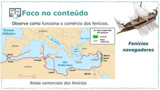 Foco no conteúdo
Rotas comerciais dos fenícios
Observe como funciona o comércio dos fenícios.
Fenícios
navegadores
 