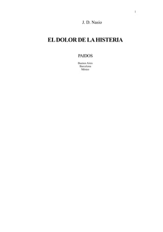 1



            J. D. Nasio



EL DOLOR DE LA HISTERIA

         PAIDOS
         Buenos Aires
          Barcelona
           México
 