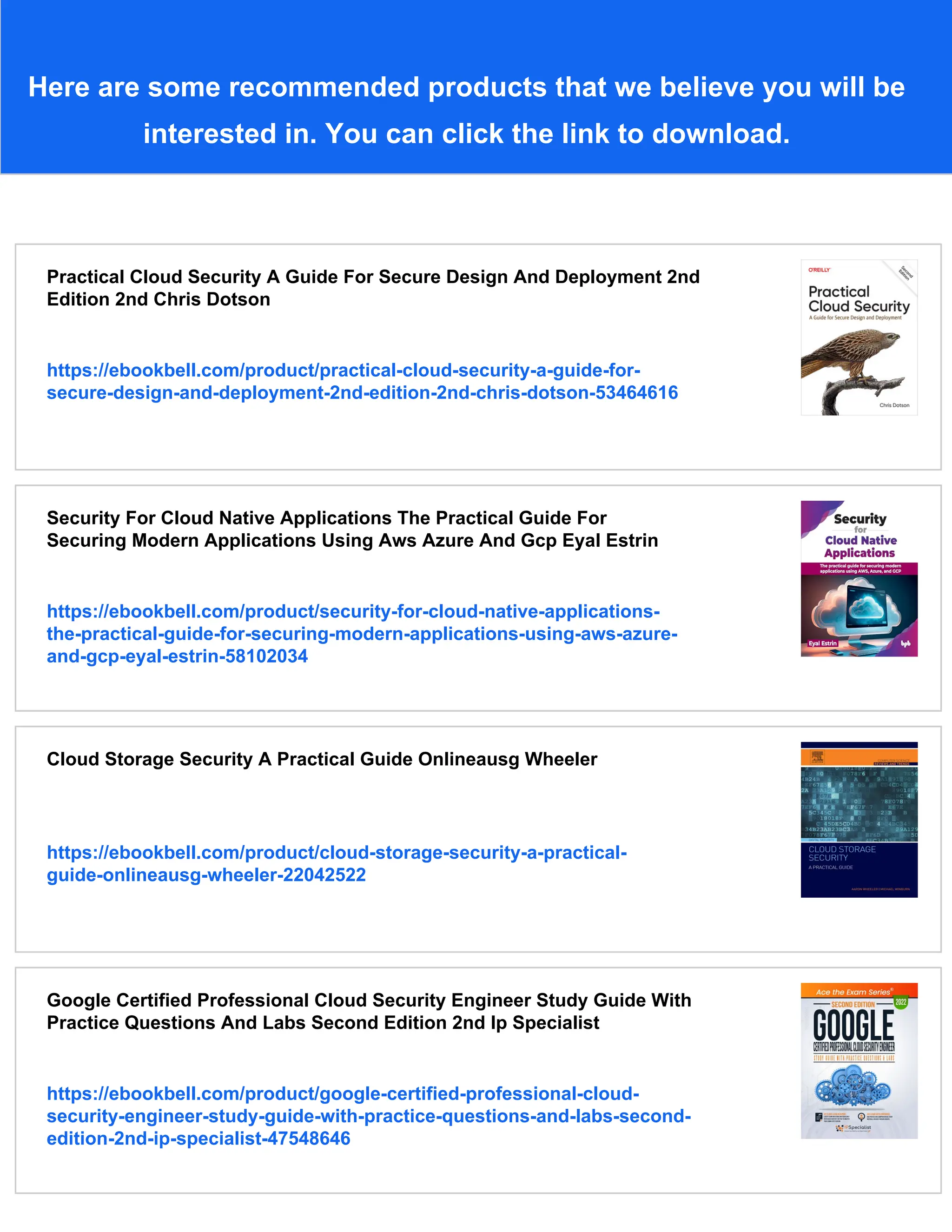 Here are some recommended products that we believe you will be
interested in. You can click the link to download.
Practical Cloud Security A Guide For Secure Design And Deployment 2nd
Edition 2nd Chris Dotson
https://ebookbell.com/product/practical-cloud-security-a-guide-for-
secure-design-and-deployment-2nd-edition-2nd-chris-dotson-53464616
Security For Cloud Native Applications The Practical Guide For
Securing Modern Applications Using Aws Azure And Gcp Eyal Estrin
https://ebookbell.com/product/security-for-cloud-native-applications-
the-practical-guide-for-securing-modern-applications-using-aws-azure-
and-gcp-eyal-estrin-58102034
Cloud Storage Security A Practical Guide Onlineausg Wheeler
https://ebookbell.com/product/cloud-storage-security-a-practical-
guide-onlineausg-wheeler-22042522
Google Certified Professional Cloud Security Engineer Study Guide With
Practice Questions And Labs Second Edition 2nd Ip Specialist
https://ebookbell.com/product/google-certified-professional-cloud-
security-engineer-study-guide-with-practice-questions-and-labs-second-
edition-2nd-ip-specialist-47548646
 