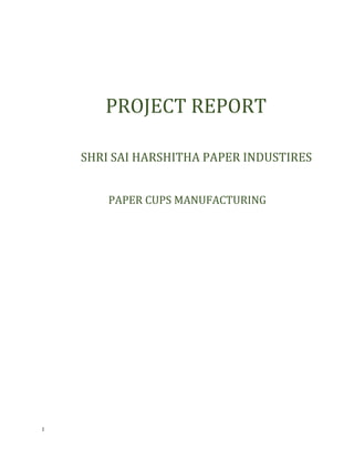 1
PROJECT REPORT
SHRI SAI HARSHITHA PAPER INDUSTIRES
PAPER CUPS MANUFACTURING
 