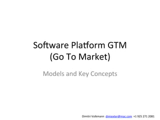 So#ware	
  Pla+orm	
  GTM	
  
(Go	
  To	
  Market)	
  
Models	
  and	
  Key	
  Concepts	
  
Dimitri	
  Volkmann	
  	
  dimiexter@mac.com	
  	
  +1	
  925	
  271	
  2081	
  
 