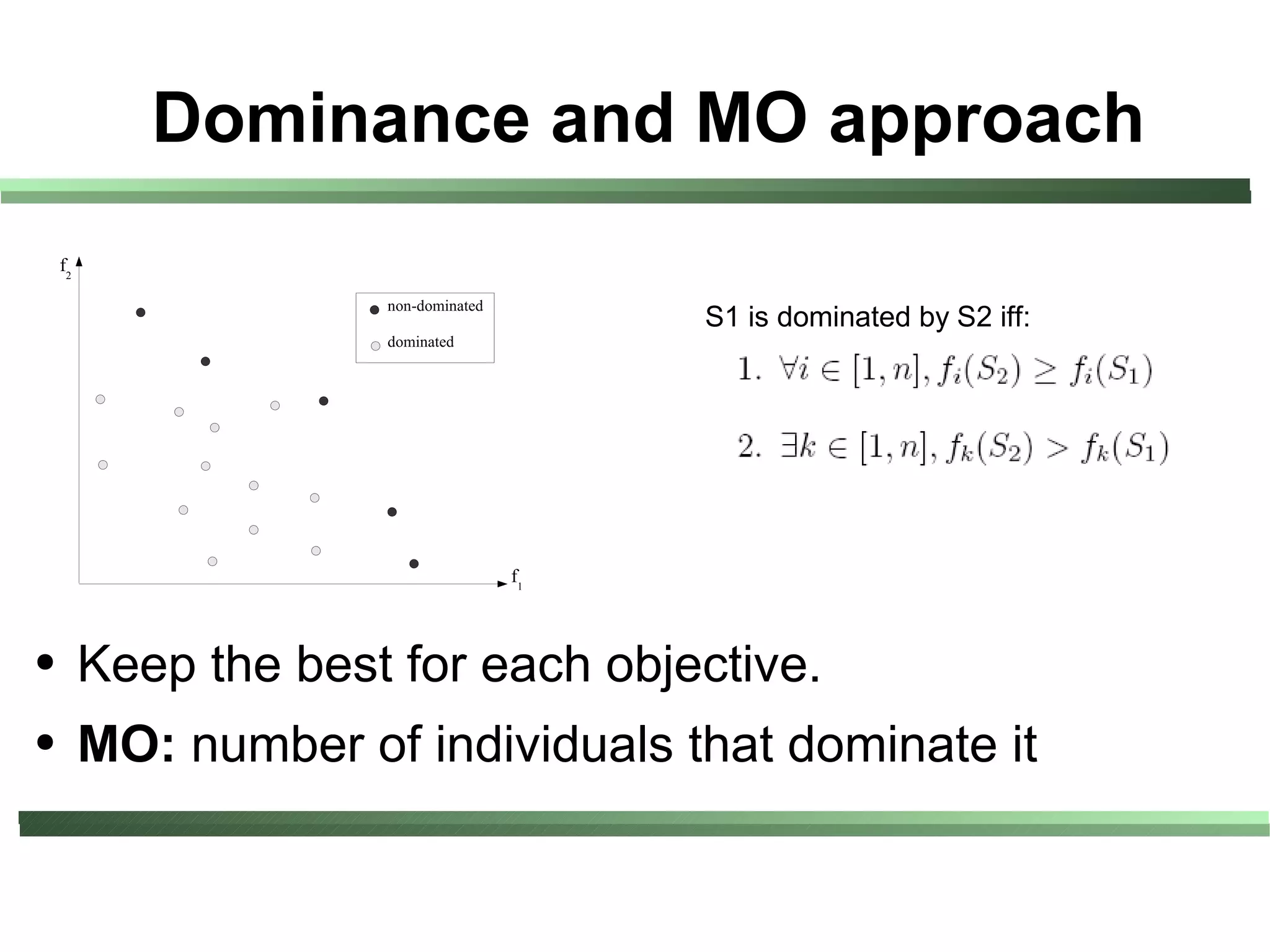 Dominance and MO approach
    f2

                      non-dominated
                                           S1 is dominated by S2 iff:
                      dominated




                                      f1



●        Keep the best for each objective.
●        MO: number of individuals that dominate it
 