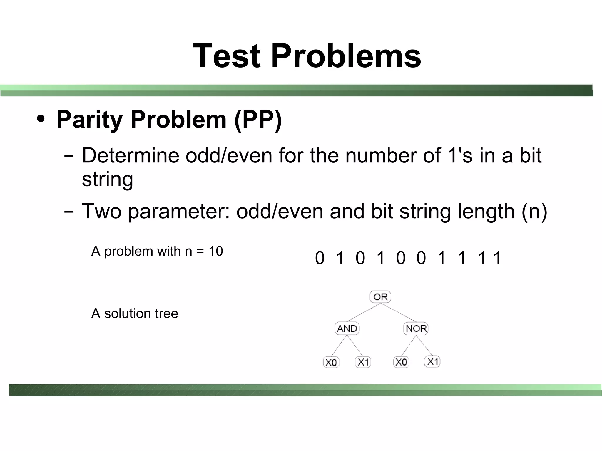 Test Problems
●   Parity Problem (PP)
    –   Determine odd/even for the number of 1's in a bit
        string
    –   Two parameter: odd/even and bit string length (n)
         A problem with n = 10
                                 0 1 0 1 0 0 1 1 11

         A solution tree
 