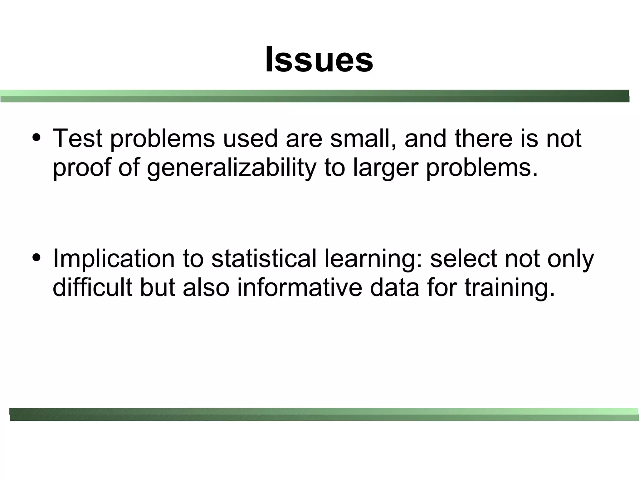 Issues
●   Test problems used are small, and there is not
    proof of generalizability to larger problems.


●   Implication to statistical learning: select not only
    difficult but also informative data for training.
 