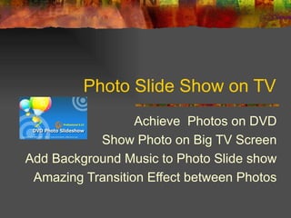 Photo Slide Show on TV Achieve  Photos on DVD Show Photo on Big TV Screen Add Background Music to Photo Slide show Amazing Transition Effect between Photos 