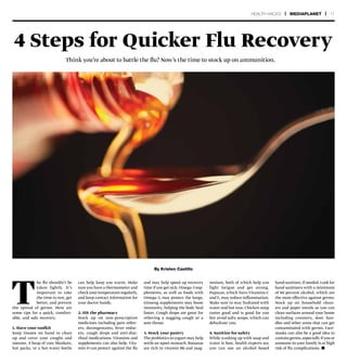 T
he flu shouldn’t be
taken lightly. It’s
important to take
the time to rest, get
better, and prevent
the spread of germs. Here are
some tips for a quick, comfort-
able, and safe recovery.
1. Have your toolkit
Keep tissues on hand to clean
up and cover your coughs and
sneezes. A heap of cozy blankets,
hot packs, or a hot water bottle
4 Steps for Quicker Flu Recovery
Think you’re about to battle the flu? Now’s the time to stock up on ammunition.
By Kristen Castillo
can help keep you warm. Make
sure you have a thermometer and
checkyourtemperatureregularly,
and keep contact information for
your doctor handy.
2. Hit the pharmacy
Stock up on non-prescription
medicines including pain reliev-
ers, decongestants, fever reduc-
ers, cough drops and anti-diar-
rheal medications. Vitamins and
supplements can also help. Vita-
min D can protect against the flu
and may help speed up recovery
time if you get sick. Omega-3 sup-
plements, as well as foods with
Omega-3, may protect the lungs.
Ginseng supplements may boost
immunity, helping the body heal
faster. Cough drops are great for
relieving a nagging cough or a
sore throat.
3. Stock your pantry
The probiotics inyogurt may help
settle an upset stomach. Bananas
are rich in vitamin B6 and mag-
nesium, both of which help you
fight fatigue and get strong.
Papayas, which have Vitamins C
and E, may reduce inflammation.
Make sure to stay hydrated with
water and hot teas. Chicken soup
tastes good and is good for you
but avoid salty soups, which can
dehydrate you.
4. Sanitize for safety
While washing up with soap and
water is best, health experts say
you can use an alcohol based
hand sanitizer,if needed.Look for
hand sanitizers with a minimum
of 60 percent alcohol, which are
the most effective against germs.
Stock up on household clean-
ers and paper towels so you can
clean surfaces around your home
including counters, door han-
dles and other areas that can get
contaminated with germs. Face-
masks can also be a good idea to
contain germs,especially ifyou or
someone in your family is at high
risk of flu complications. n
HEALTH HACKS | MEDIAPLANET | 11
 