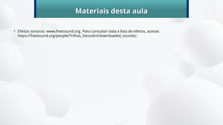 Materiais desta aula
• Efeitos sonoros: www.freesound.org. Para consultar toda a lista de efeitos, acesse:
https://freesound.org/people/Trilhas_Vanzolini/downloaded_sounds/.
 