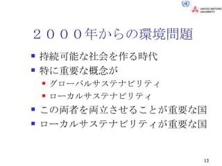 ２０００年からの環境問題 持続可能な社会を作る時代 特に重要な概念が グローバルサステナビリティ ローカルサステナビリティ この両者を両立させることが重要な国 ローカルサステナビリティが重要な国 