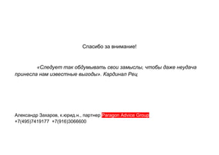 Спасибо за внимание!
«Следует так обдумывать свои замыслы, чтобы даже неудача
принесла нам известные выгоды». Кардинал Рец
Александр Захаров, к.юрид.н., партнер Paragon Advice Group
+7(495)7419177 +7(916)3066600
 