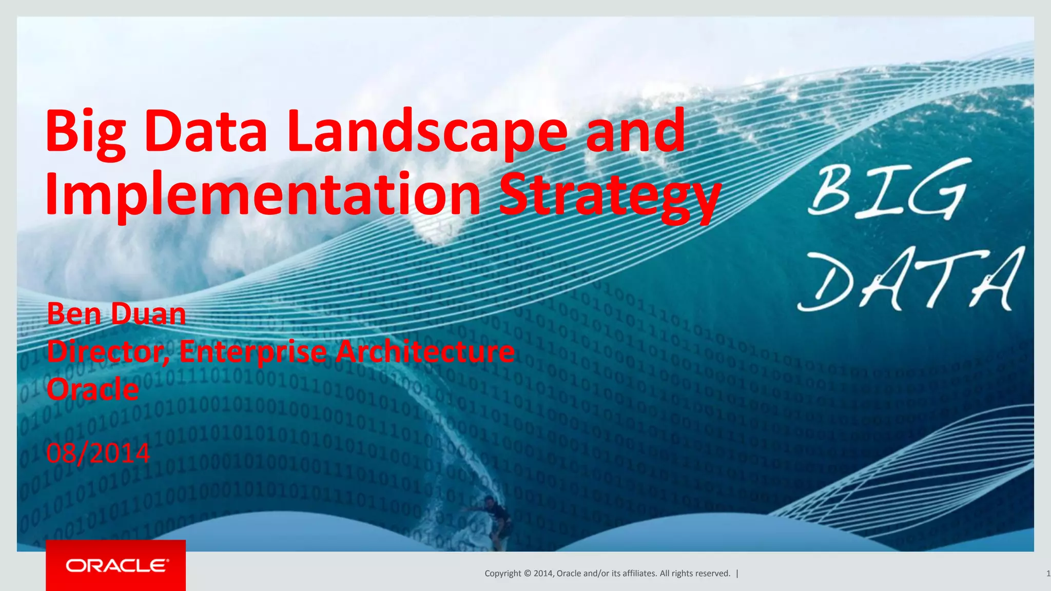 Copyright © 2014, Oracle and/or its affiliates. All rights reserved. |Copyright © 2014, Oracle and/or its affiliates. All rights reserved. |
Big Data Landscape and
Implementation Strategy
Ben Duan
Director, Enterprise Architecture
Oracle
08/2014
1
 