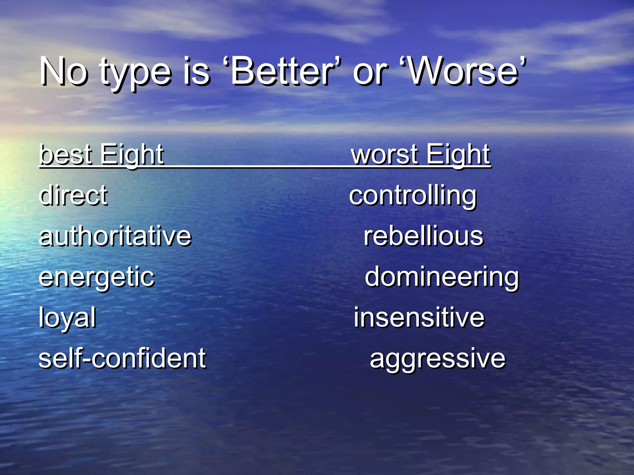 No type is ‘Better’ or ‘Worse’No type is ‘Better’ or ‘Worse’
best Eight worst Eightbest Eight worst Eight
direct controllingdirect controlling
authoritative rebelliousauthoritative rebellious
energetic domineeringenergetic domineering
loyal insensitiveloyal insensitive
self-confident aggressiveself-confident aggressive
 
