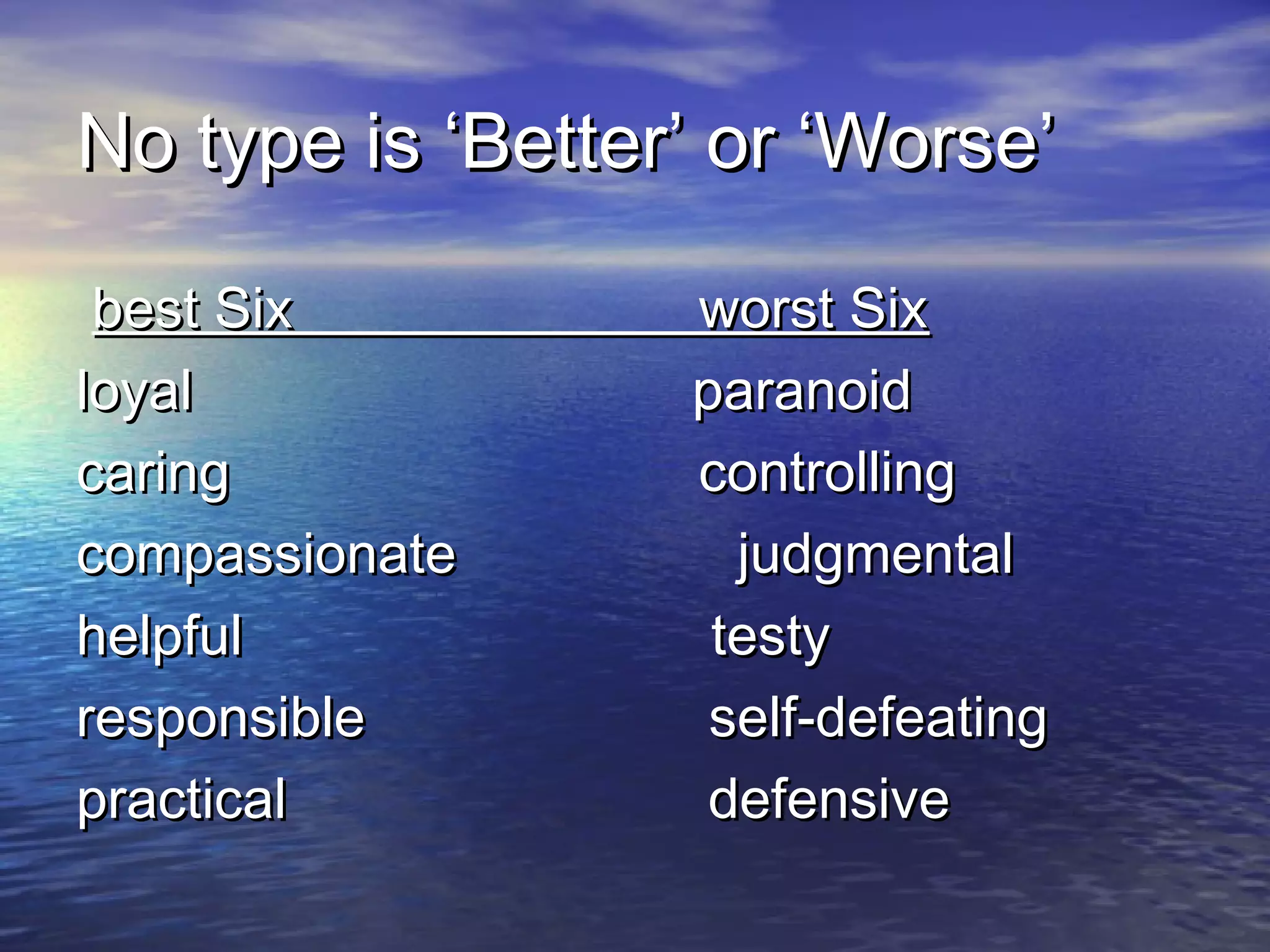 No type is ‘Better’ or ‘Worse’No type is ‘Better’ or ‘Worse’
best Six worst Sixbest Six worst Six
loyal paranoidloyal paranoid
caring controllingcaring controlling
compassionate judgmentalcompassionate judgmental
helpful testyhelpful testy
responsible self-defeatingresponsible self-defeating
practical defensivepractical defensive
 