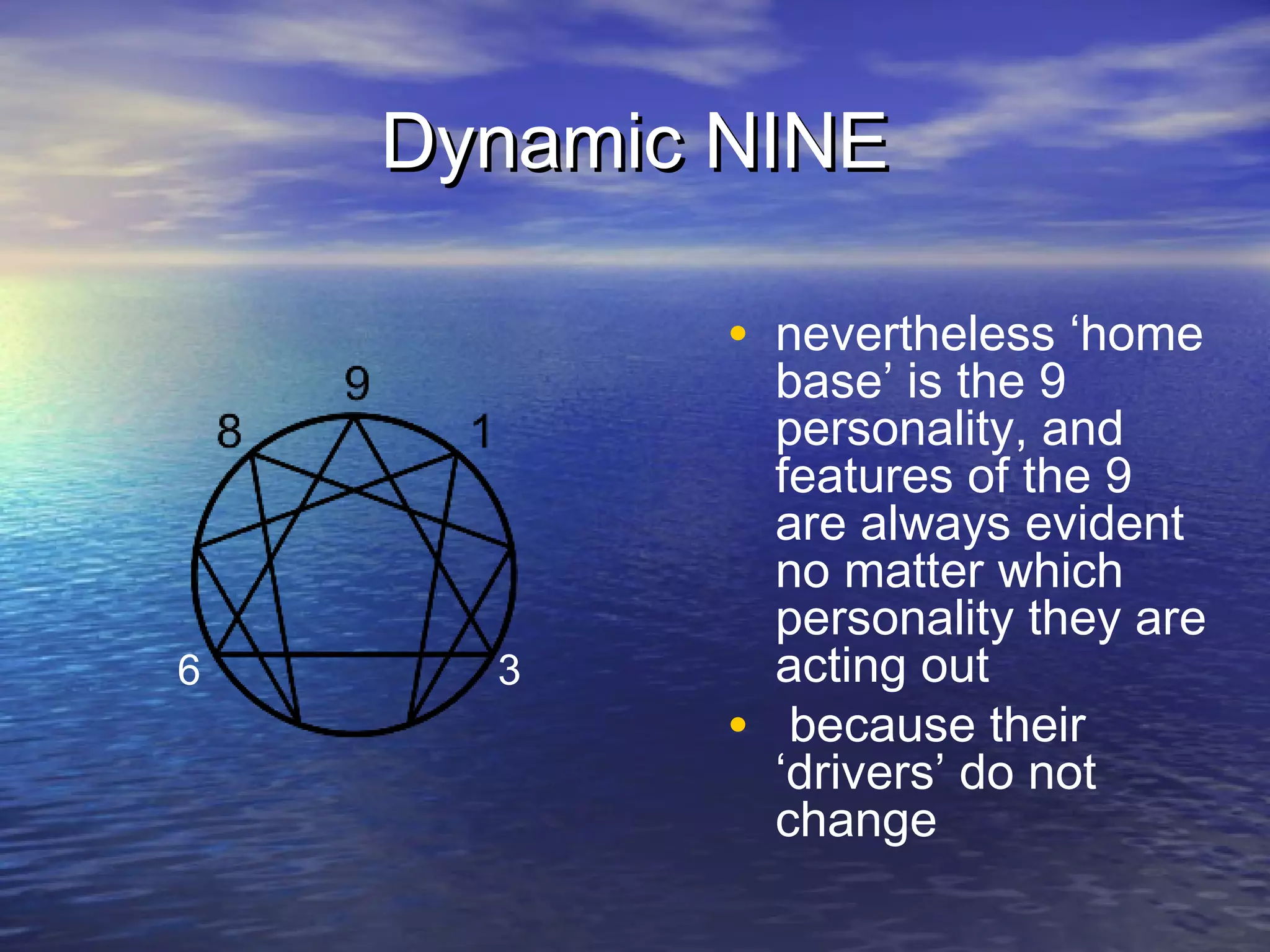 Dynamic NINEDynamic NINE
• nevertheless ‘home
base’ is the 9
personality, and
features of the 9
are always evident
no matter which
personality they are
acting out
• because their
‘drivers’ do not
change
6 3
 
