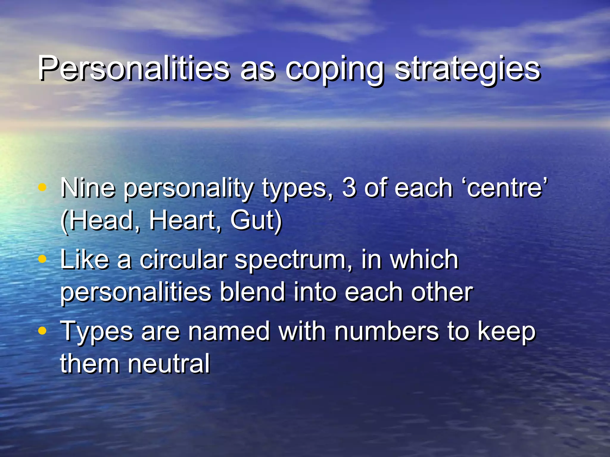 Personalities as coping strategiesPersonalities as coping strategies
• Nine personality types, 3 of each ‘centre’Nine personality types, 3 of each ‘centre’
(Head, Heart, Gut)(Head, Heart, Gut)
• Like a circular spectrum, in whichLike a circular spectrum, in which
personalities blend into each otherpersonalities blend into each other
• Types are named with numbers to keepTypes are named with numbers to keep
them neutralthem neutral
 