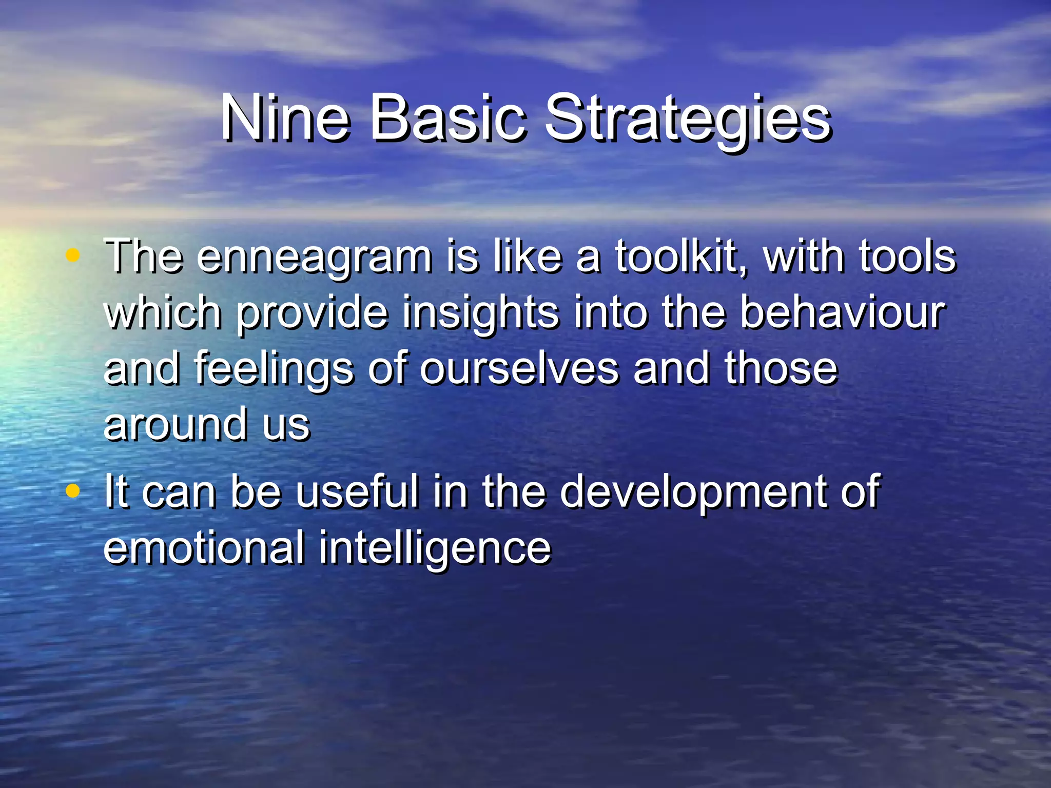 Nine Basic StrategiesNine Basic Strategies
• The enneagram is like a toolkit, with toolsThe enneagram is like a toolkit, with tools
which provide insights into the behaviourwhich provide insights into the behaviour
and feelings of ourselves and thoseand feelings of ourselves and those
around usaround us
• It can be useful in the development ofIt can be useful in the development of
emotional intelligenceemotional intelligence
 