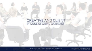 CREATIVE AND CLIENT 
IN A ONE OF A KIND WORKSHOP
THE BRAND LODGEWe l c o m e … t o a f r e s h p e r s p e c t i v e o n b r a n d s
 