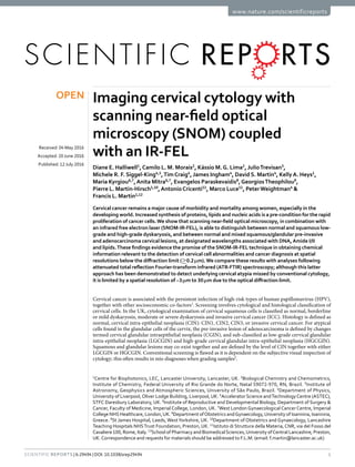 1Scientific Reports | 6:29494 | DOI: 10.1038/srep29494
www.nature.com/scientificreports
Imaging cervical cytology with
scanning near-field optical
microscopy (SNOM) coupled
with an IR-FEL
Diane E. Halliwell1
,Camilo L. M. Morais2
, Kássio M. G. Lima2
, Julio Trevisan3
,
Michele R. F. Siggel-King4,5
,Tim Craig4
, James Ingham4
, David S. Martin4
, Kelly A. Heys1
,
Maria Kyrgiou6,7
,Anita Mitra6,7
, Evangelos Paraskevaidis8
,Georgios Theophilou9
,
Pierre L. Martin-Hirsch1,10
,Antonio Cricenti11
, Marco Luce11
, Peter Weightman4
&
Francis L. Martin1,12
Cervical cancer remains a major cause of morbidity and mortality among women, especially in the
developing world. Increased synthesis of proteins, lipids and nucleic acids is a pre-condition for the rapid
proliferation of cancer cells.We show that scanning near-field optical microscopy, in combination with
an infrared free electron laser (SNOM-IR-FEL), is able to distinguish between normal and squamous low-
grade and high-grade dyskaryosis, and between normal and mixed squamous/glandular pre-invasive
and adenocarcinoma cervical lesions, at designated wavelengths associated with DNA,Amide I/II
and lipids.These findings evidence the promise of the SNOM-IR-FEL technique in obtaining chemical
information relevant to the detection of cervical cell abnormalities and cancer diagnosis at spatial
resolutions below the diffraction limit (≥0.2 μm).We compare these results with analyses following
attenuated total reflection Fourier-transform infrared (ATR-FTIR) spectroscopy; although this latter
approach has been demonstrated to detect underlying cervical atypia missed by conventional cytology,
it is limited by a spatial resolution of ~3 μm to 30 μm due to the optical diffraction limit.
Cervical cancer is associated with the persistent infection of high-risk types of human papillomavirus (HPV),
together with other socioeconomic co-factors1
. Screening involves cytological and histological classification of
cervical cells. In the UK, cytological examination of cervical squamous cells is classified as normal, borderline
or mild dyskaryosis, moderate or severe dyskaryosis and invasive cervical cancer (ICC). Histology is defined as
normal, cervical intra-epithelial neoplasia (CIN): CIN1, CIN2, CIN3, or invasive cervical cancer. For atypical
cells found in the glandular cells of the cervix, the pre-invasive lesion of adenocarcinoma is defined by changes
termed cervical glandular intraepithelial neoplasia (CGIN), and sub-classified as low-grade cervical glandular
intra-epithelial neoplasia (LGCGIN) and high-grade cervical glandular intra-epithelial neoplasia (HGCGIN).
Squamous and glandular lesions may co-exist together and are defined by the level of CIN together with either
LGCGIN or HGCGIN. Conventional screening is flawed as it is dependent on the subjective visual inspection of
cytology; this often results in mis-diagnoses when grading samples2
.
1
Centre for Biophotonics, LEC, Lancaster University, Lancaster, UK. 2
Biological Chemistry and Chemometrics,
Institute of Chemistry, Federal University of Rio Grande do Norte, Natal 59072-970, RN, Brazil. 3
Institute of
Astronomy, Geophysics and Atmospheric Sciences, University of São Paulo, Brazil. 4
Department of Physics,
University of Liverpool,Oliver Lodge Building, Liverpool,UK. 5
Accelerator Science andTechnologyCentre (ASTEC),
STFC Daresbury Laboratory, UK. 6
Institute of Reproductive and Developmental Biology, Department of Surgery &
Cancer, Faculty of Medicine, Imperial College, London, UK. 7
West London Gynaecological Cancer Centre, Imperial
College NHS Healthcare, London,UK. 8
Department ofObstetrics andGynaecology,University of Ioannina, Ioannina,
Greece. 9
St James Hospital, Leeds, WestYorkshire, UK. 10
Department of Obstetrics and Gynaecology, Lancashire
Teaching Hospitals NHSTrust Foundation, Preston, UK. 11
Istituto di Struttura della Materia, CNR, via del Fosso del
Cavaliere 100, Rome, Italy. 12
School of Pharmacy and BiomedicalSciences,University ofCentral Lancashire, Preston,
UK.Correspondence and requests for materials should be addressed to F.L.M. (email: f.martin@lancaster.ac.uk)
received: 04 May 2016
accepted: 20 June 2016
Published: 12 July 2016
OPEN
 