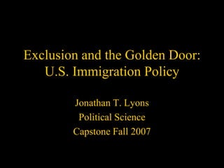 Exclusion and the Golden Door:
   U.S. Immigration Policy

        Jonathan T. Lyons
         Political Science
        Capstone Fall 2007
 