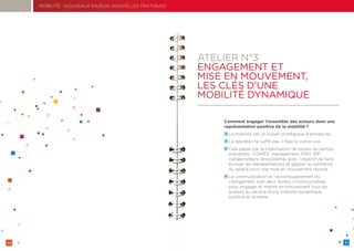 30 31
MOBILITÉ : NOUVEAUX ENJEUX, NOUVELLES PRATIQUES
ATELIER N°3
ENGAGEMENT ET
MISE EN MOUVEMENT,
LES CLÉS D’UNE
MOBILITÉ DYNAMIQUE
Comment engager l’ensemble des acteurs dans une
représentation positive de la mobilité ?
La mobilité est un projet stratégique d’entreprise.
La décréter ne suffit pas, il faut la construire.
Cela passe par la mobilisation de toutes les parties
prenantes : COMEX, management, DRH, IRP,
collaborateurs, écosystème, avec l’objectif de faire
évoluer les représentations et gagner la confiance
du salarié pour une mise en mouvement réussie.
La communication et l’accompagnement du
changement sont deux leviers incontournables
pour engager et mettre en mouvement tous les
acteurs au service d’une mobilité dynamique,
positive et durable.
 