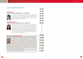 12 13
MOBILITÉ : NOUVEAUX ENJEUX, NOUVELLES PRATIQUES
LES INTERVENANTS
Anne Carrizo
Directeur de projet, Performance RH – Altedia-LHH
Anne Carrizo a rejoint Altedia en 2013, après avoir travaillé
au sein des cabinets BPI et Mercer. Spécialisée dans
l’ingénierie des mobilités, de la GPEC In  Out et du pilotage
des compétences, elle enseigne à Sciences Po Paris les
politiques sociales depuis 2010.
Nawal Mrani Alaoui
Consultante senior, Ingénierie Sociale – Altedia-LHH
Nawal Mrani Alaoui conseille et accompagne les entreprises
dans leurs opérations de réorganisation/restructuration,
afin de minimiser les risques juridiques, économiques,
médiatiques et sociaux. Avant de rejoindre Altedia, elle a
été, au sein de la sous-direction des mutations économiques
à la DGEFP, en charge des dispositifs chômage partiel et
formation. Depuis 2 ans, Nawal Mrani Alaoui est également
intervenante dans le Master Anticipation et Gestion de
l’Emploi de la Sorbonne (Paris I).
Témoignage de Philippe Russo
Directeur des Ressources Humaines, Alcatel-Lucent International
Philippe Russo est le directeur des ressources humaines au
sein d’Alcatel-Lucent International (France), à la tête des
équipes et des activités RH pour l’ensemble des sites
d’Alcatel-Lucent International et des secteurs d’activités en
France (plus de 6 000 collaborateurs). Avant de rejoindre
Alcatel-Lucent, Philippe passe la plus grande partie de sa
carrière RH dans le secteur IT. Il a passé 13 ans chez Dell, où il a occupé
des postes de responsabilités RH sur le plan national et EMEA. Plus
récemment, entre 2010 et 2014, il a été Directeur RH chez Hewlett-
Packard France. Son parcours passe également par des entreprises
telles qu’Atos, American Express et Logica.
Il est diplômé d’un Master en psychologie industrielle et gestion RH
(Université de Provence - Aix-Marseille I).
ATELIER N°1
 