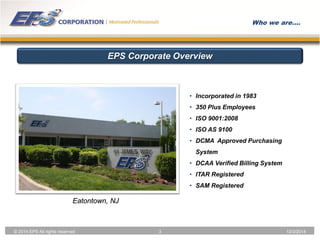 © 2014 EPS All rights reserved 3 12/3/2014 
Who we are…. 
• Incorporated in 1983 
• 350 Plus Employees 
• ISO 9001:2008 
•...