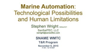 Marine Automation:
Technological Possibilities
and Human Limitations
Stephen Wright MIMarEST
SanSailTEC, LLC
swright@sansailtec.com
SNAME WMTC
T&R Program
November 6, 2015
11:45 - 12:15 EST
 