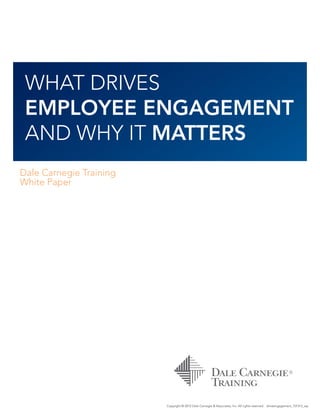 WHAT DRIVES
EMPLOYEE ENGAGEMENT
AND WHY IT MATTERS
Dale Carnegie Training
White Paper
Copyright © 2012 Dale Carnegie & Associates, Inc. All rights reserved. driveengagement_101512_wp
 
