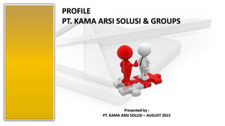 PROFILE
PT. KAMA ARSI SOLUSI & GROUPS
Presented by :
PT. KAMA ARSI SOLUSI – AUGUST 2015
 