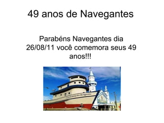49 anos de Navegantes Parabéns Navegantes dia 26/08/11 você comemora seus 49 anos!!!  