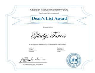 Gladys Torres
A1501P 5/20/2015
American InterContinental University
Certificate of Accomplishment
Dean’s List Award
In Recognition of exemplary achievement in the University
Vice President of Student Affairs
Is presented to
Quarter Date
 
